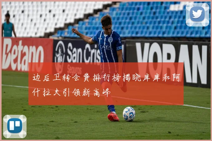 边后卫转会费排行榜揭晓库库和阿什拉夫引领新高峰