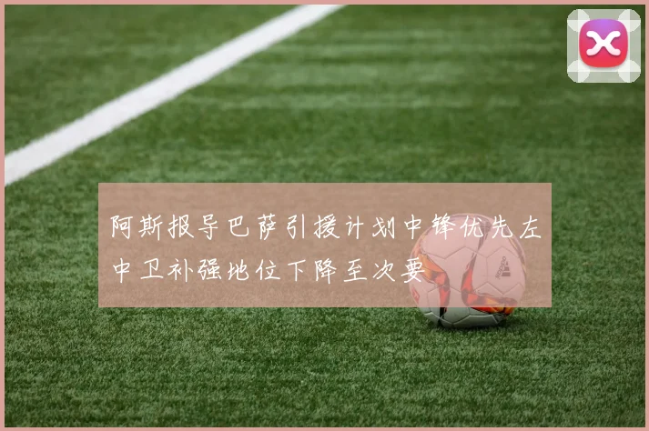 阿斯报导巴萨引援计划中锋优先左中卫补强地位下降至次要