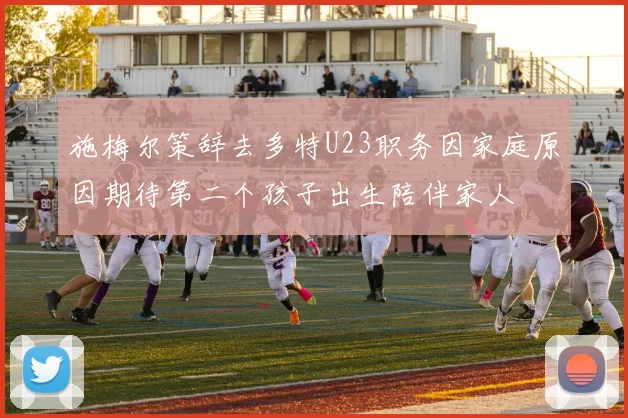 施梅尔策辞去多特U23职务因家庭原因期待第二个孩子出生陪伴家人