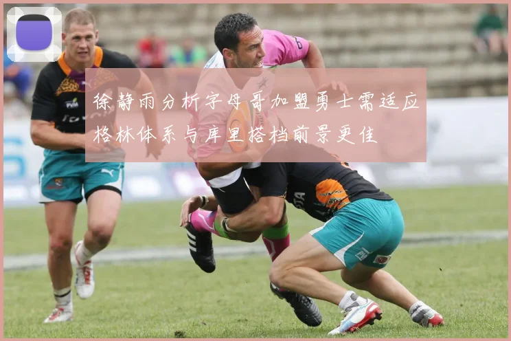 徐静雨分析字母哥加盟勇士需适应格林体系与库里搭档前景更佳