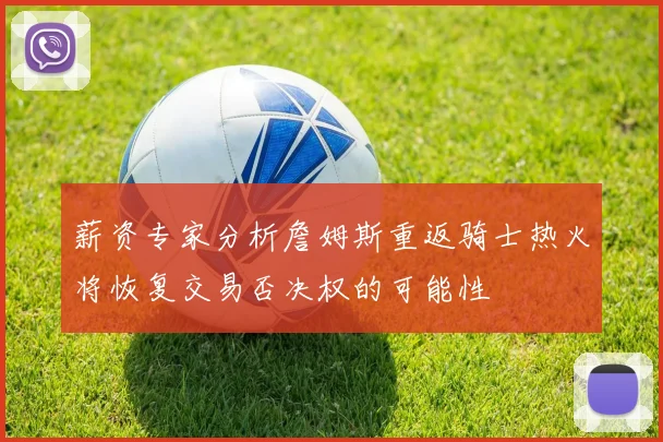 薪资专家分析詹姆斯重返骑士热火将恢复交易否决权的可能性