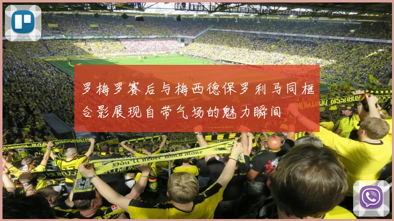 罗梅罗赛后与梅西德保罗利马同框合影展现自带气场的魅力瞬间